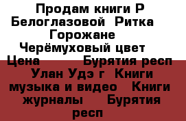 Продам книги Р.Белоглазовой “Ритка“, “Горожане“, “Черёмуховый цвет“ › Цена ­ 600 - Бурятия респ., Улан-Удэ г. Книги, музыка и видео » Книги, журналы   . Бурятия респ.